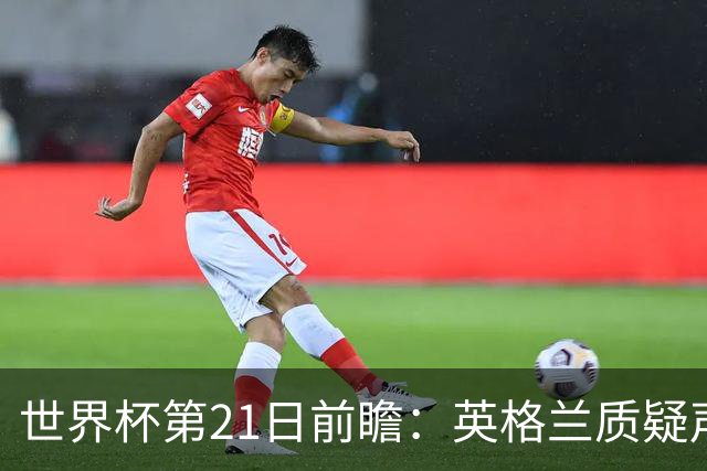 世界杯第21日前瞻：英格兰质疑声中前行 美国力求打破恐欧魔咒