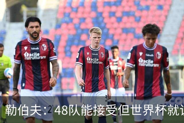 勒伯夫：48队能接受但世界杯就该是强强对话，32强赛才是正式开始