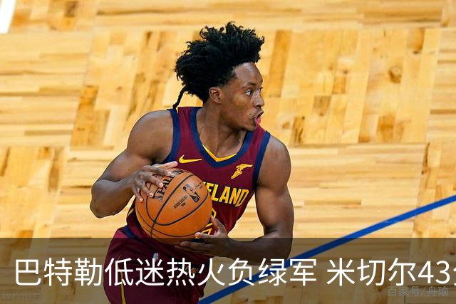 巴特勒低迷热火负绿军 米切尔43分骑士被逆转