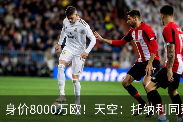 身价8000万欧！天空：托纳利同意加盟热刺！周薪超27.5万镑