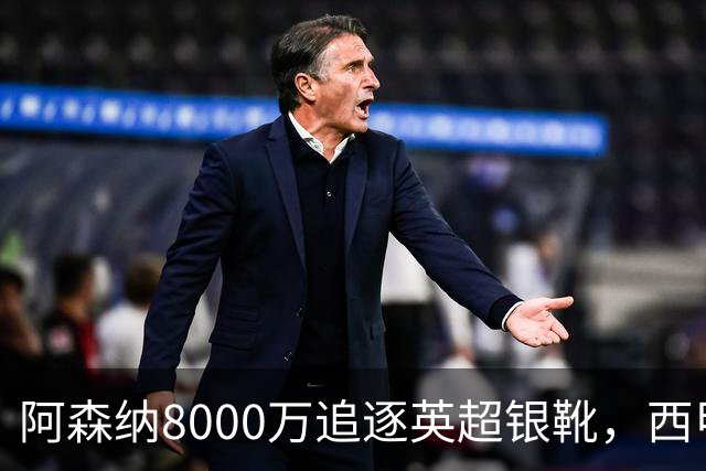 阿森纳8000万追逐英超银靴，西甲魔翼或将加盟，皇马询价因卡皮耶