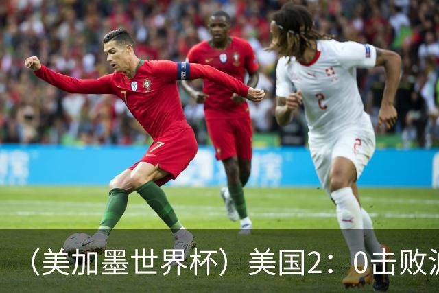 （美加墨世界杯）美国2：0击败波黑 三支东道主球队均晋级16强