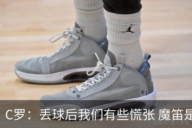 C罗：丢球后我们有些慌张 魔笛是足球界的传奇 准备好对阵西班牙